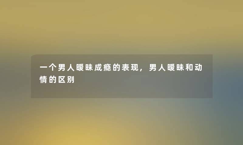 一个男人暧昧成瘾的表现,男人暧昧和动情的区别