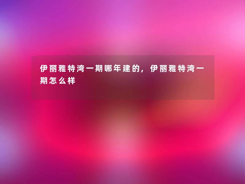伊丽雅特湾一期哪年建的,伊丽雅特湾一期怎么样 伊丽雅特湾一期哪年建的,伊丽雅特湾一期怎么样