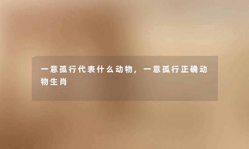 一意孤行代表什么动物,一意孤行正确动物生肖 一意孤行代表什么动物,一意孤行正确动物生肖