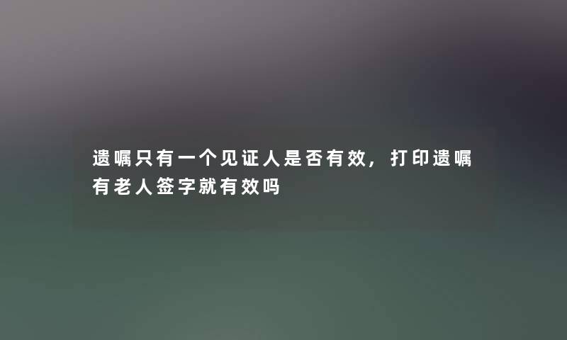 遗嘱只有一个见证人是否有效,打印遗嘱有老人签字就有效吗