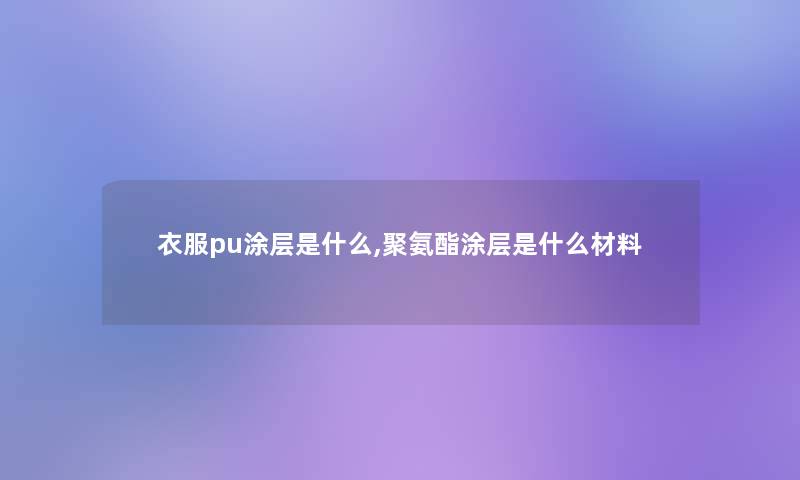 衣服pu涂层是什么,聚氨酯涂层是什么材料