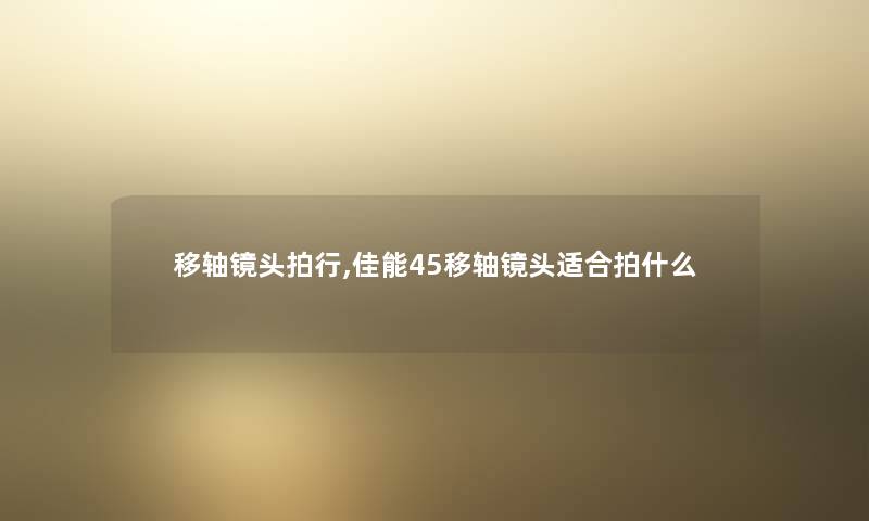 移轴镜头拍行,佳能45移轴镜头适合拍什么 移轴镜头拍行,佳能45移轴镜头适合拍什么
