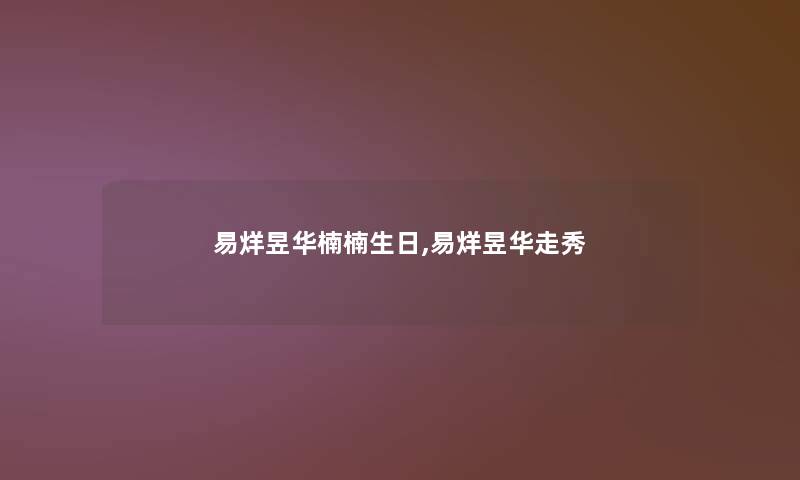 易烊昱华楠楠生日,易烊昱华走秀 易烊昱华楠楠生日,易烊昱华走秀