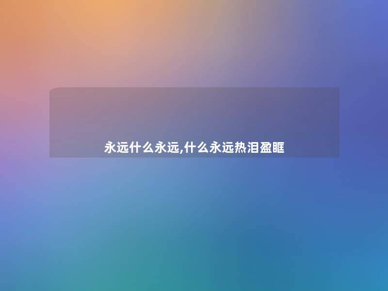 永远什么永远,什么永远热泪盈眶 永远什么永远,什么永远热泪盈眶