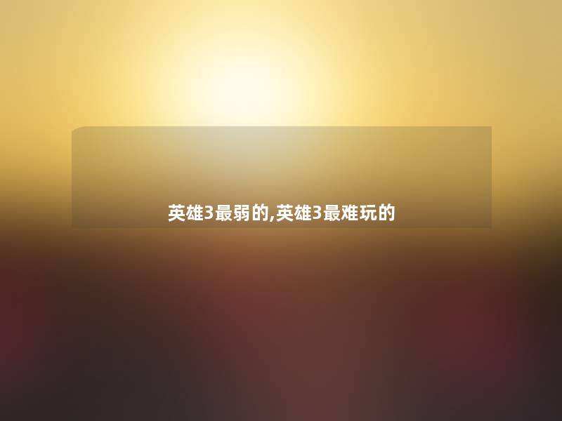 英雄3弱的,英雄3难玩的 英雄3弱的,英雄3难玩的
