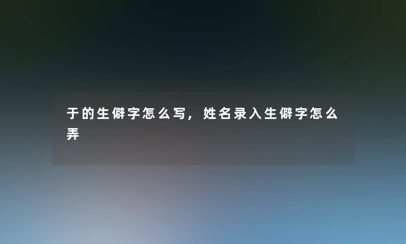 于的生僻字怎么写,姓名录入生僻字怎么弄