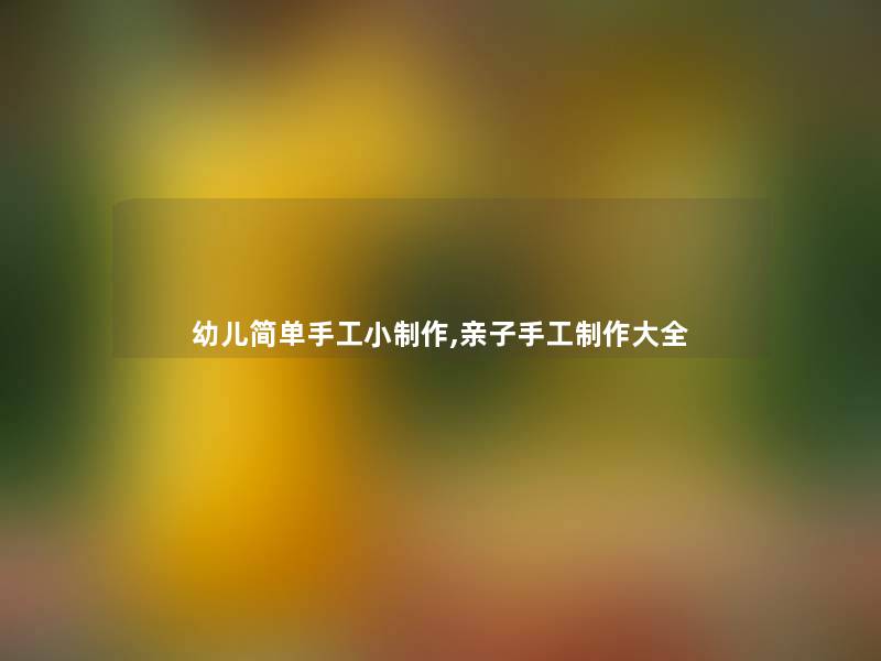 幼儿简单手工小制作,亲子手工制作大全 幼儿简单手工小制作,亲子手工制作大全