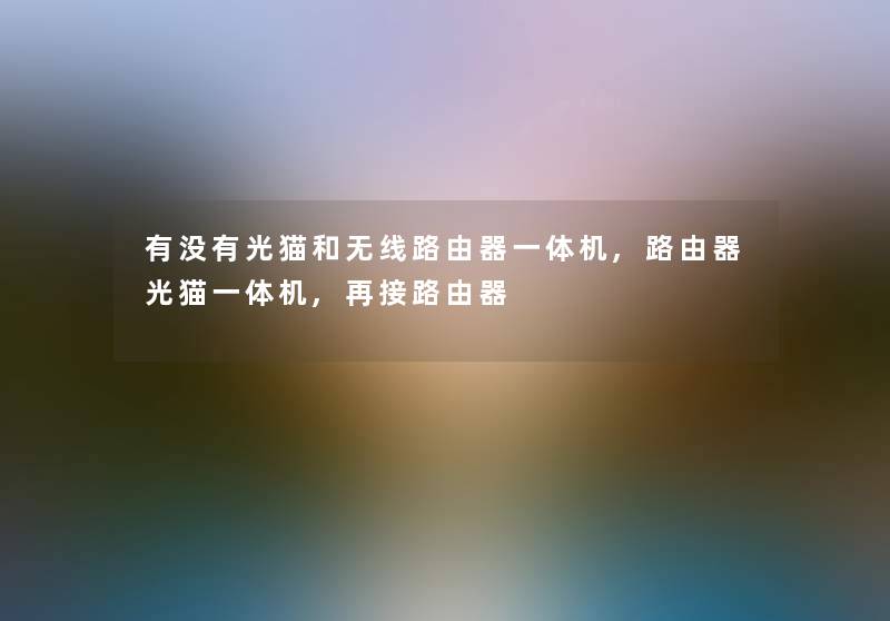 有没有光猫和无线路由器一体机,路由器光猫一体机,再接路由器