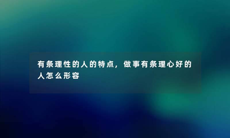 有条理性的人的特点,做事有条理心好的人怎么形容