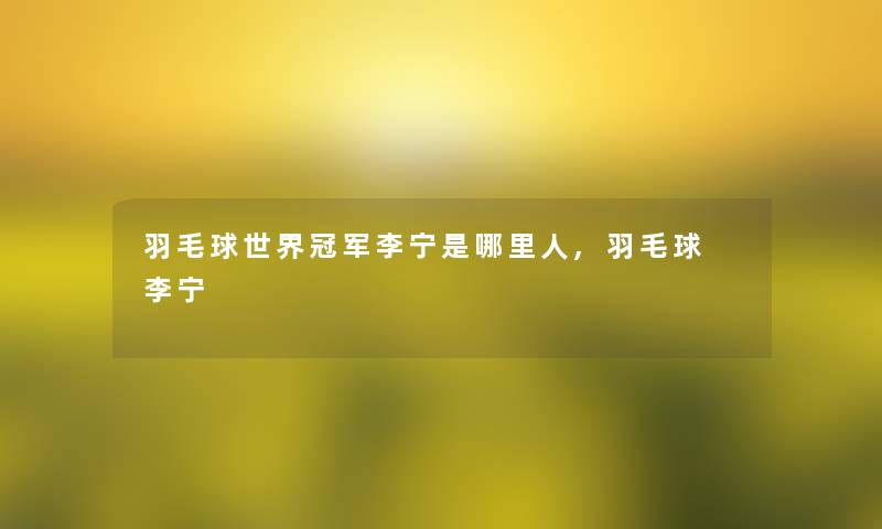 羽毛球世界冠军李宁是哪里人,羽毛球 李宁