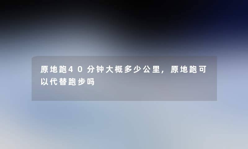 原地跑40分钟大概多少公里,原地跑可以代替跑步吗