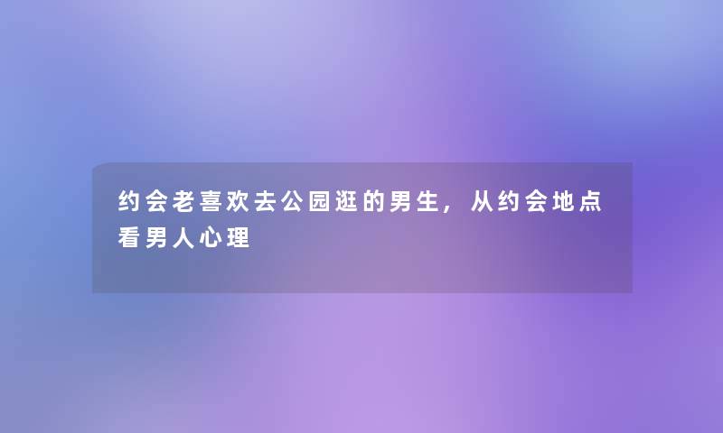 约会老喜欢去公园逛的男生,从约会地点看男人心理 约会老喜欢去公园逛的男生,从约会地点看男人心理