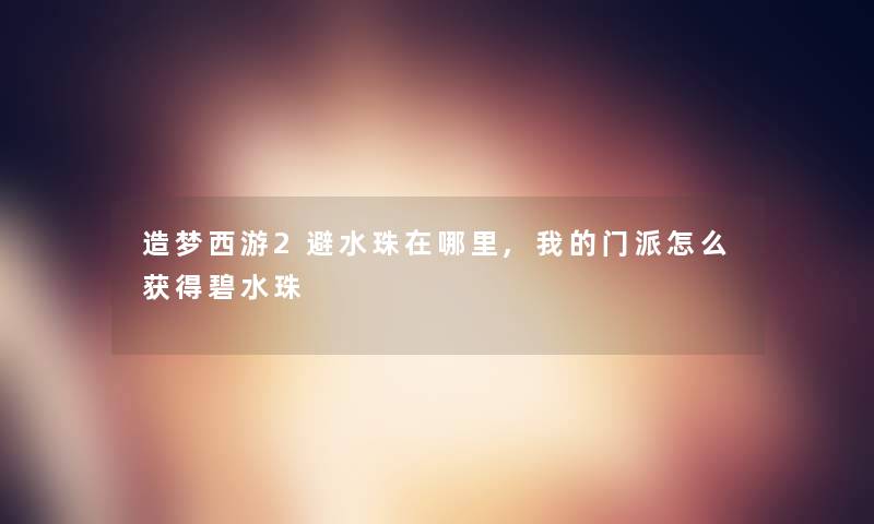 造梦西游2避水珠在哪里,我的门派怎么获得碧水珠 造梦西游2避水珠在哪里,我的门派怎么获得碧水珠