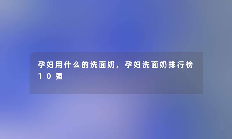 孕妇用什么的洗面奶,孕妇洗面奶整理榜10强 孕妇用什么的洗面奶,孕妇洗面奶整理榜10强