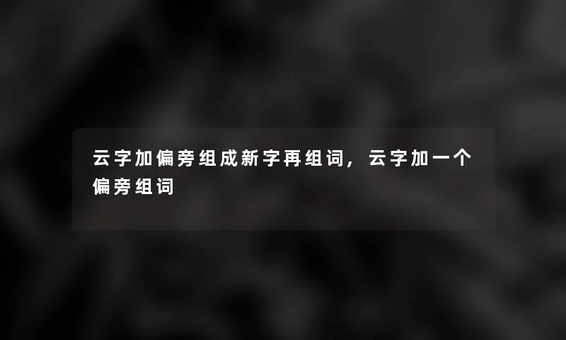 云字加偏旁组成新字再组词,云字加一个偏旁组词 云字加偏旁组成新字再组词,云字加一个偏旁组词