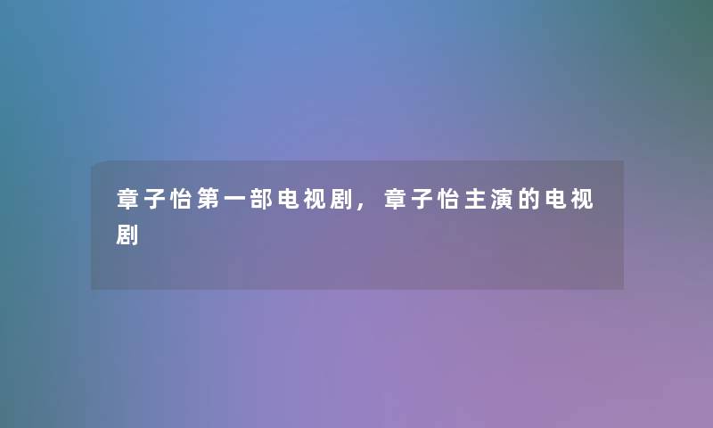 章子怡第一部电视剧,章子怡主演的电视剧 章子怡第一部电视剧,章子怡主演的电视剧