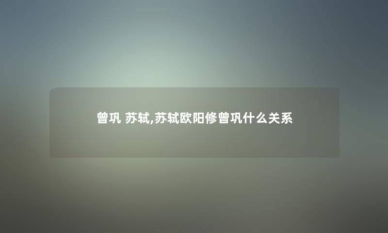 曾巩 苏轼,苏轼欧阳修曾巩什么关系 曾巩 苏轼,苏轼欧阳修曾巩什么关系