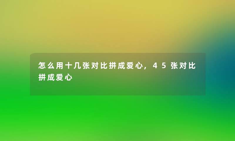 怎么用十几张对比拼成爱心,45张对比拼成爱心 怎么用十几张对比拼成爱心,45张对比拼成爱心