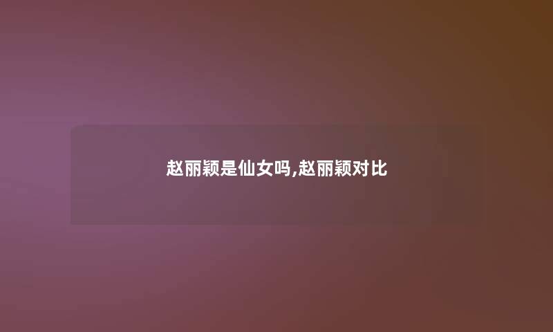 赵丽颖是仙女吗,赵丽颖对比 赵丽颖是仙女吗,赵丽颖对比