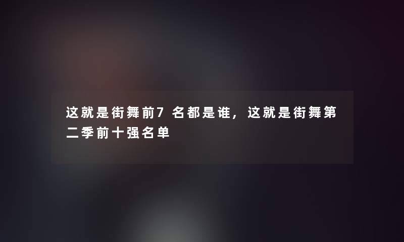 这就是街舞前7名都是谁,这就是街舞第二季前十强名单 这就是街舞前7名都是谁,这就是街舞第二季前十强名单