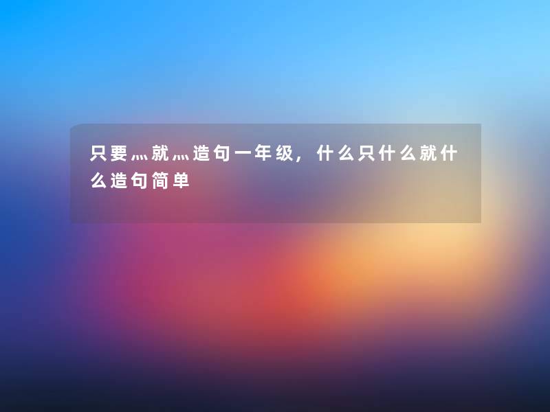 只要灬就灬造句一年级,什么只什么就什么造句简单 只要灬就灬造句一年级,什么只什么就什么造句简单