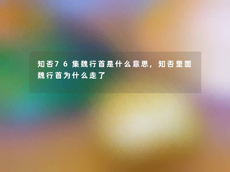 知否76集魏行首是什么意思,知否里面魏行首为什么走了