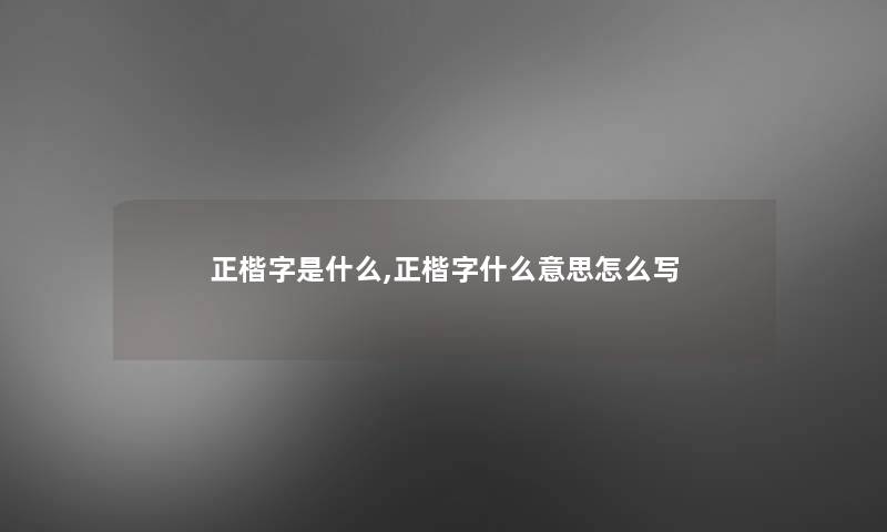 正楷字是什么,正楷字什么意思怎么写 正楷字是什么,正楷字什么意思怎么写