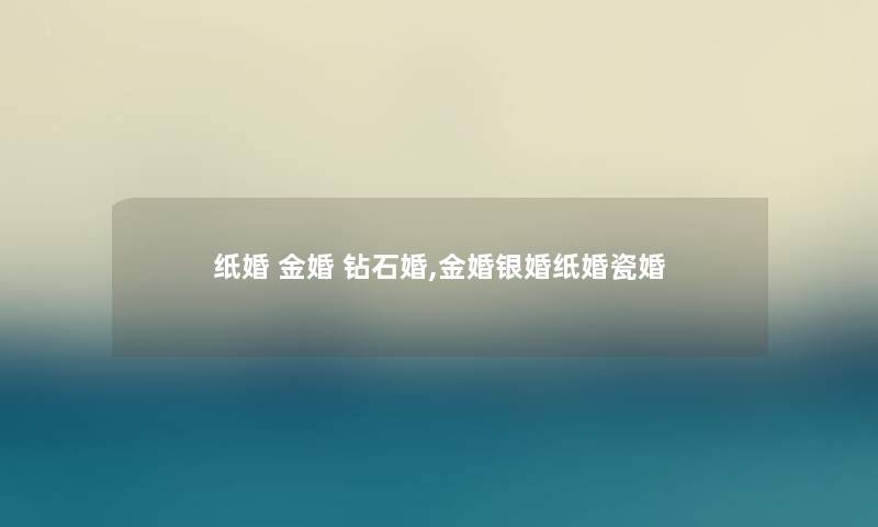 纸婚 金婚 钻石婚,金婚银婚纸婚瓷婚 纸婚 金婚 钻石婚,金婚银婚纸婚瓷婚