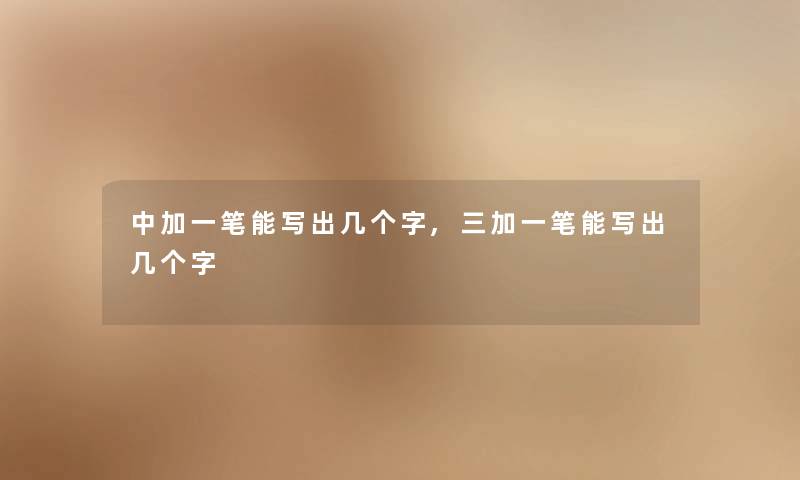 中加一笔能写出几个字,三加一笔能写出几个字