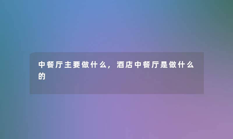 中餐厅主要做什么,酒店中餐厅是做什么的 中餐厅主要做什么,酒店中餐厅是做什么的