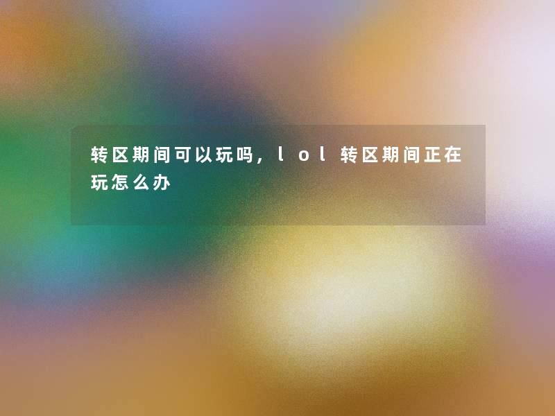 转区期间可以玩吗,lol转区期间正在玩怎么办