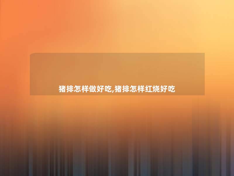 猪排怎样做好吃,猪排怎样红烧好吃 猪排怎样做好吃,猪排怎样红烧好吃