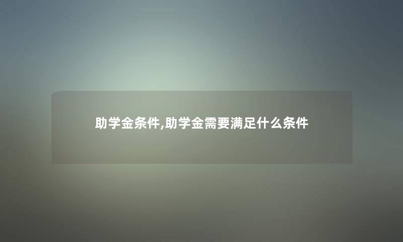 助学金条件,助学金需要满足什么条件 助学金条件,助学金需要满足什么条件