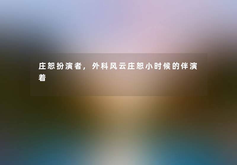 庄恕扮演者,外科风云庄恕小时候的伴演着 庄恕扮演者,外科风云庄恕小时候的伴演着