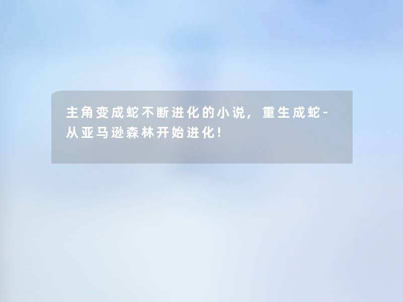 主角变成蛇不断进化的小说,重生成蛇-从亚马逊森林开始进化!