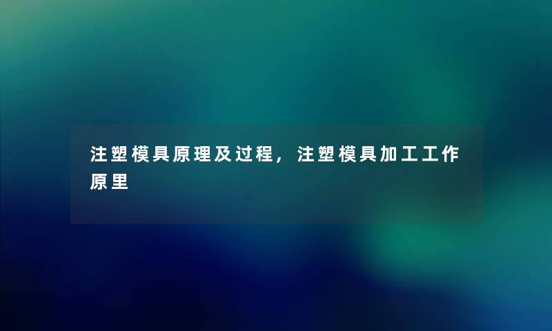 注塑模具原理及过程,注塑模具加工工作原里 注塑模具原理及过程,注塑模具加工工作原里