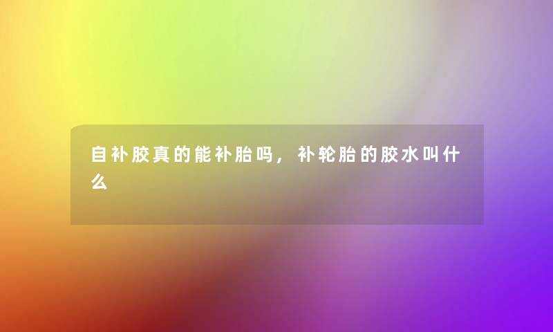 自补胶真的能补胎吗,补轮胎的胶水叫什么