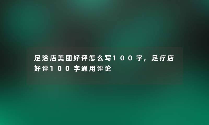 足浴店美团好评怎么写100字,足疗店好评100字通用评论
