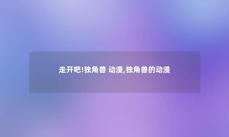 走开吧!独角兽 动漫,独角兽的动漫 走开吧!独角兽 动漫,独角兽的动漫