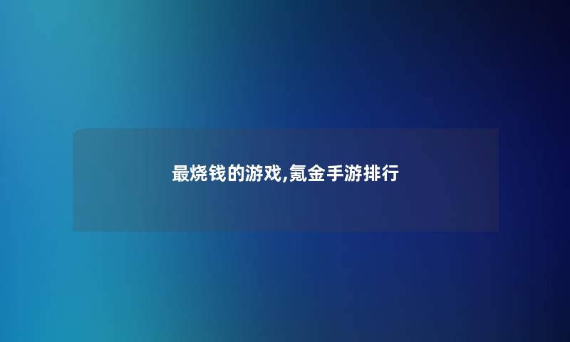 烧钱的游戏,氪金手游整理 烧钱的游戏,氪金手游整理