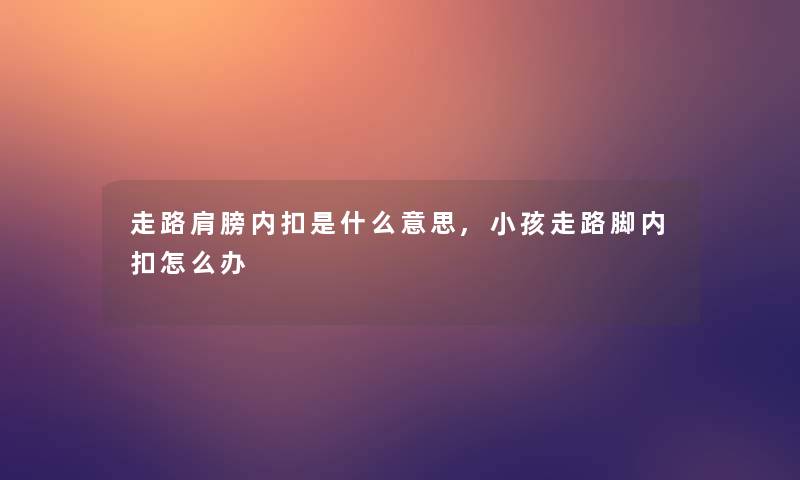 走路肩膀内扣是什么意思,小孩走路脚内扣怎么办 走路肩膀内扣是什么意思,小孩走路脚内扣怎么办
