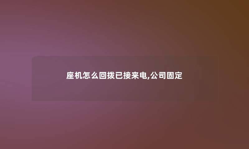 座机怎么回拨已接来电,公司固定 座机怎么回拨已接来电,公司固定