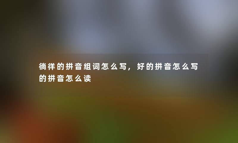 徜徉的拼音组词怎么写,好的拼音怎么写的拼音怎么读
