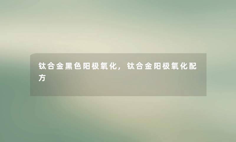 钛合金黑色阳极氧化,钛合金阳极氧化配方 钛合金黑色阳极氧化,钛合金阳极氧化配方