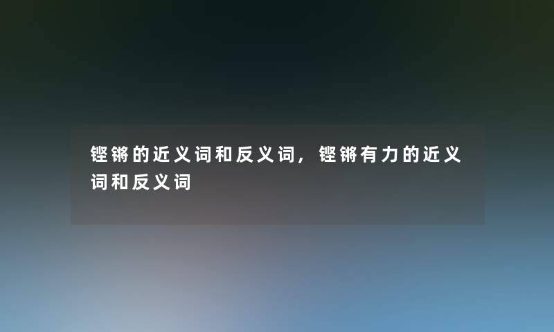 铿锵的近义词和反义词,铿锵有力的近义词和反义词 铿锵的近义词和反义词,铿锵有力的近义词和反义词