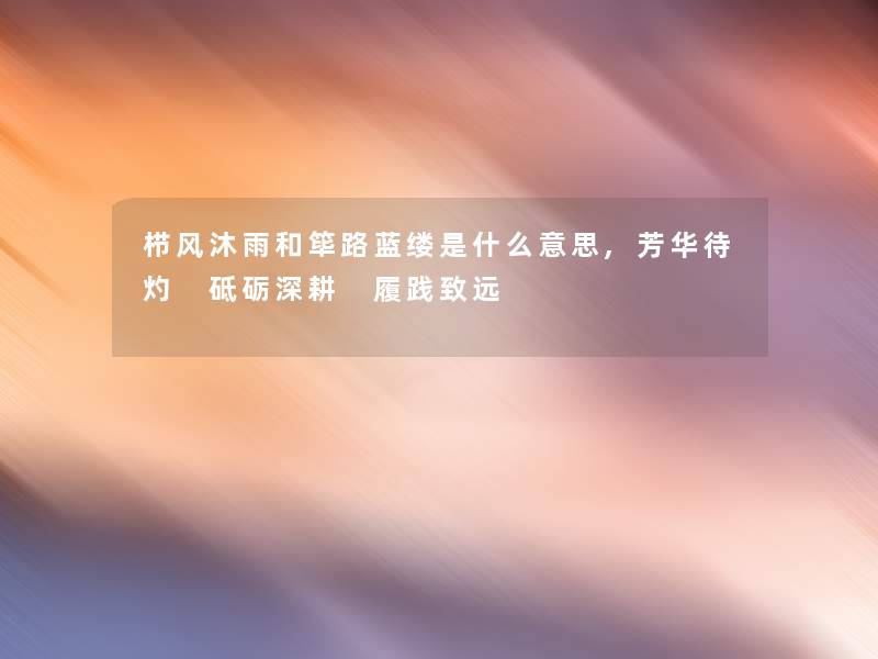 栉风沐雨和筚路蓝缕是什么意思,芳华待灼 砥砺深耕 履践致远