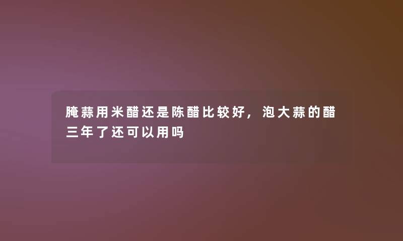 腌蒜用米醋还是陈醋比较好,泡大蒜的醋三年了还可以用吗