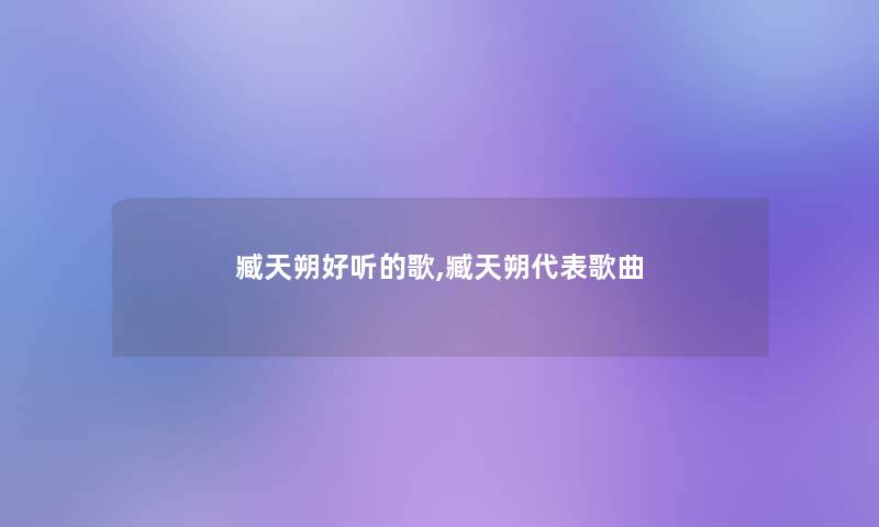 臧天朔好听的歌,臧天朔代表歌曲 臧天朔好听的歌,臧天朔代表歌曲