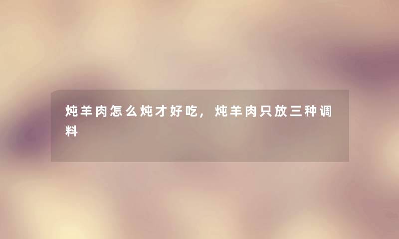 炖羊肉怎么炖才好吃,炖羊肉只放三种调料 炖羊肉怎么炖才好吃,炖羊肉只放三种调料