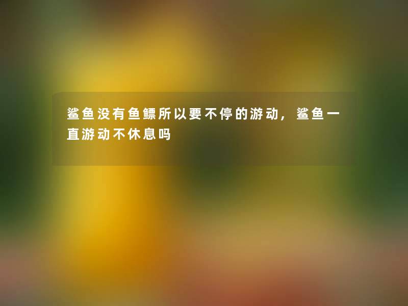 鲨鱼没有鱼鳔所以要不停的游动,鲨鱼一直游动不休息吗